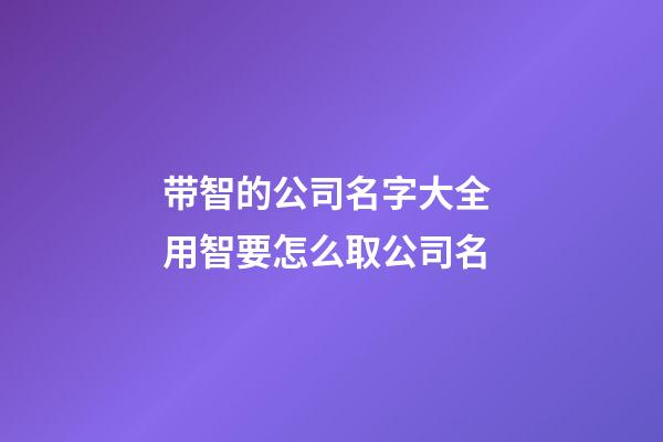 带智的公司名字大全 用智要怎么取公司名-第1张-公司起名-玄机派